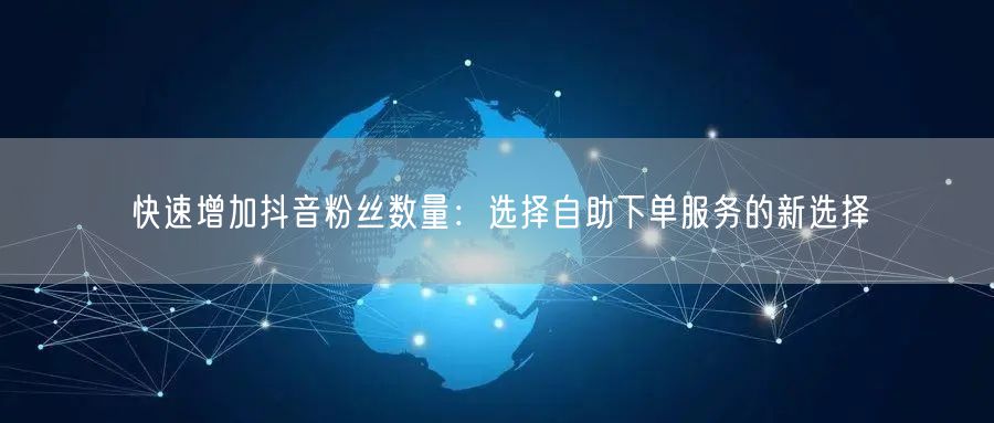快速增加抖音粉丝数量：选择自助下单服务的新选择