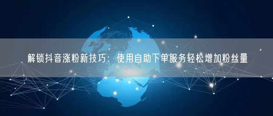 解锁抖音涨粉新技巧：使用自助下单服务轻松增加粉丝量