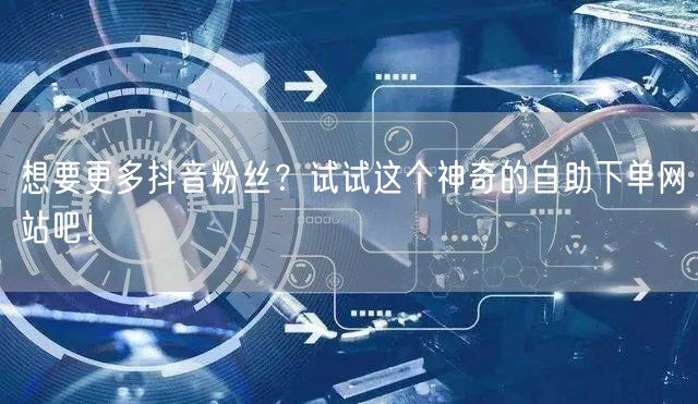 想要更多抖音粉丝？试试这个神奇的自助下单网站吧！