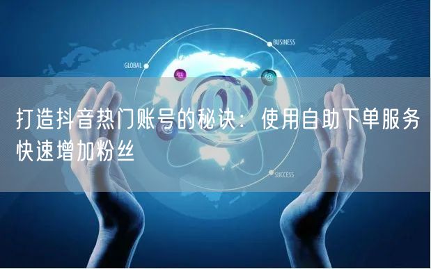 打造抖音热门账号的秘诀：使用自助下单服务快速增加粉丝