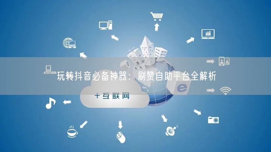 玩转抖音必备神器：刷赞自助平台全解析
