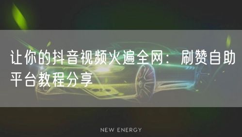 让你的抖音视频火遍全网：刷赞自助平台教程分享