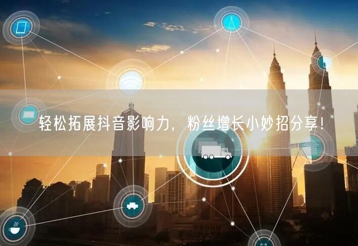 轻松拓展抖音影响力，粉丝增长小妙招分享！