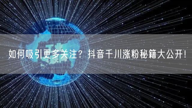 如何吸引更多关注？抖音千川涨粉秘籍大公开！