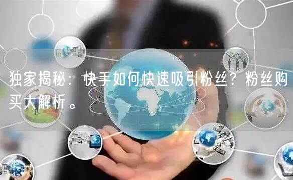 独家揭秘：快手如何快速吸引粉丝？粉丝购买大解析。