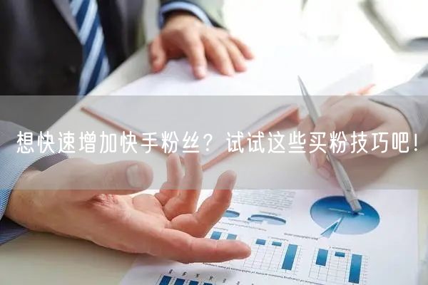 想快速增加快手粉丝？试试这些买粉技巧吧！