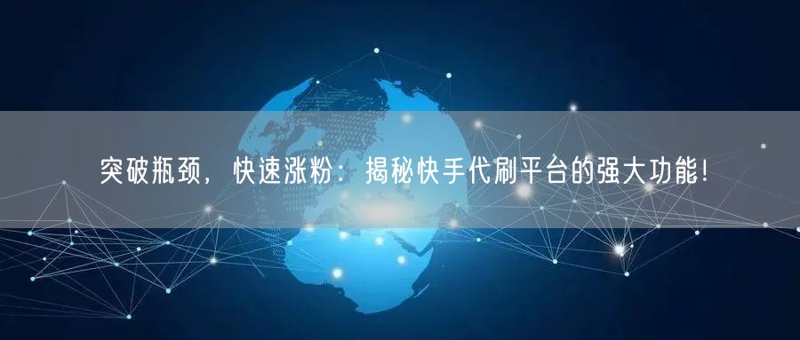突破瓶颈，快速涨粉：揭秘快手代刷平台的强大功能！