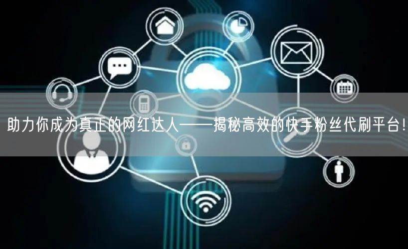 助力你成为真正的网红达人——揭秘高效的快手粉丝代刷平台！