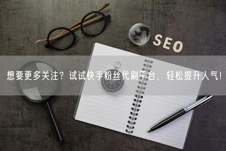 想要更多关注？试试快手粉丝代刷平台，轻松提升人气！