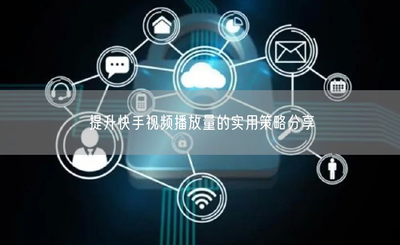 提升快手视频播放量的实用策略分享