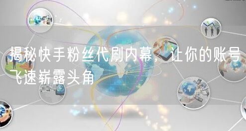 揭秘快手粉丝代刷内幕，让你的账号飞速崭露头角