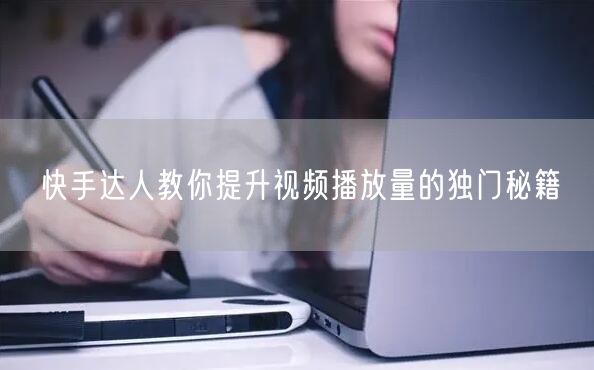 快手达人教你提升视频播放量的独门秘籍