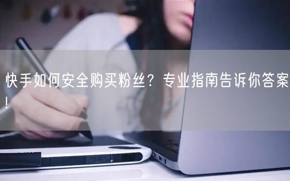 快手如何安全购买粉丝？专业指南告诉你答案!