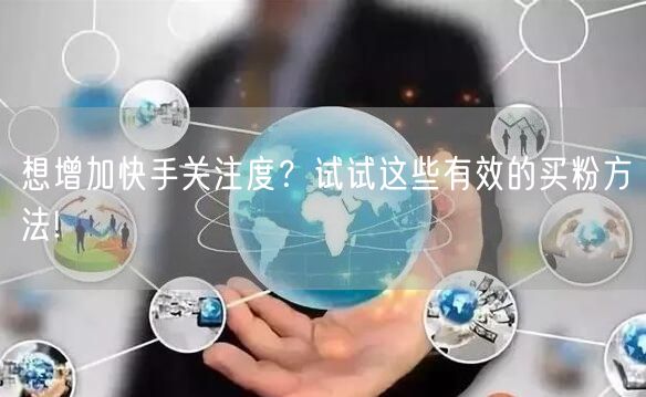 想增加快手关注度？试试这些有效的买粉方法!
