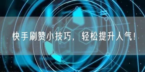 快手刷赞小技巧，轻松提升人气！