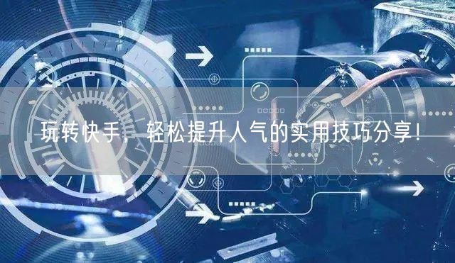玩转快手，轻松提升人气的实用技巧分享！