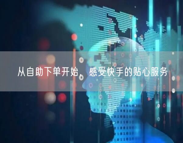 从自助下单开始，感受快手的贴心服务