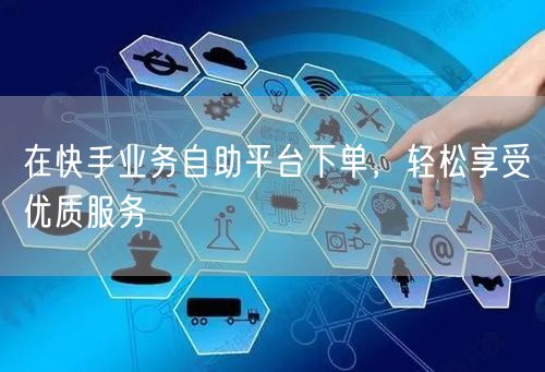 在快手业务自助平台下单，轻松享受优质服务