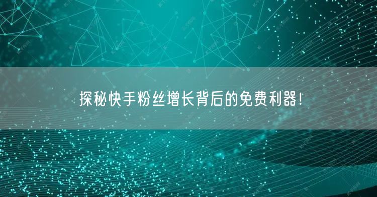 探秘快手粉丝增长背后的免费利器！