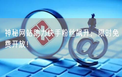 神秘网站助力快手粉丝飙升，限时免费开放！