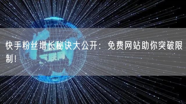 快手粉丝增长秘诀大公开：免费网站助你突破限制！