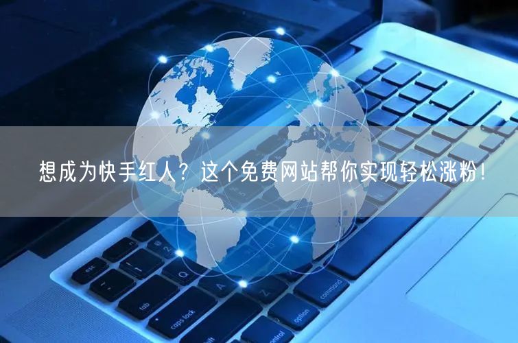 想成为快手红人？这个免费网站帮你实现轻松涨粉！