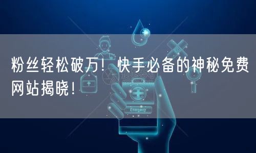 粉丝轻松破万！快手必备的神秘免费网站揭晓！
