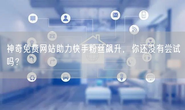 神奇免费网站助力快手粉丝飙升，你还没有尝试吗？