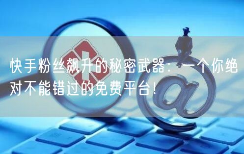 快手粉丝飙升的秘密武器：一个你绝对不能错过的免费平台！