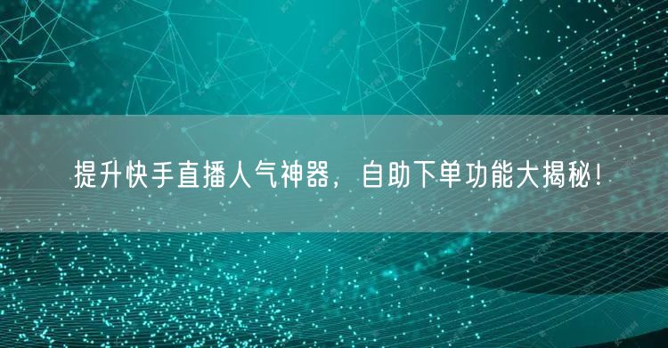 提升快手直播人气神器，自助下单功能大揭秘