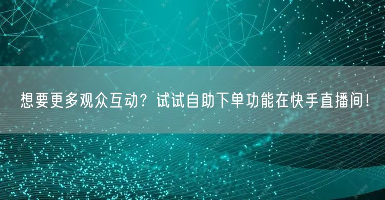 想要更多观众互动？试试自助下单功能在快手直播间！