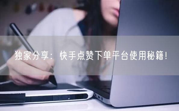 独家分享：快手点赞下单平台使用秘籍！