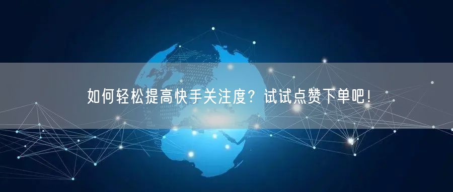 如何轻松提高快手关注度？试试点赞下单吧！
