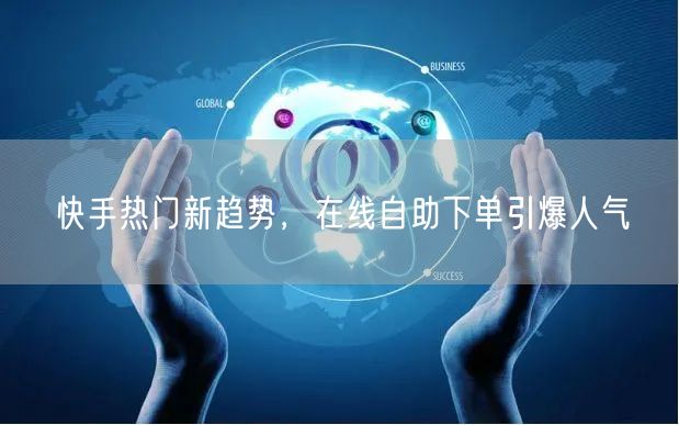 快手热门新趋势，在线自助下单引爆人气