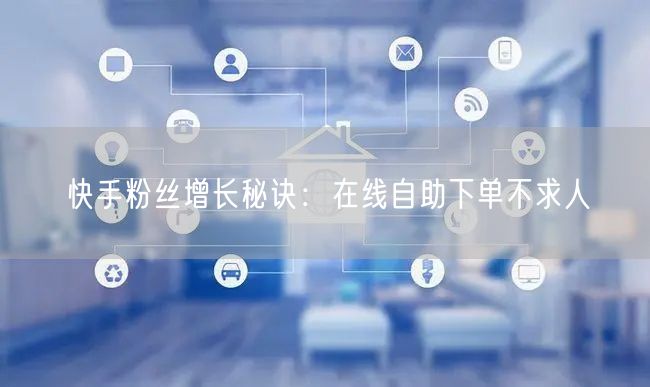 快手粉丝增长秘诀：在线自助下单不求人