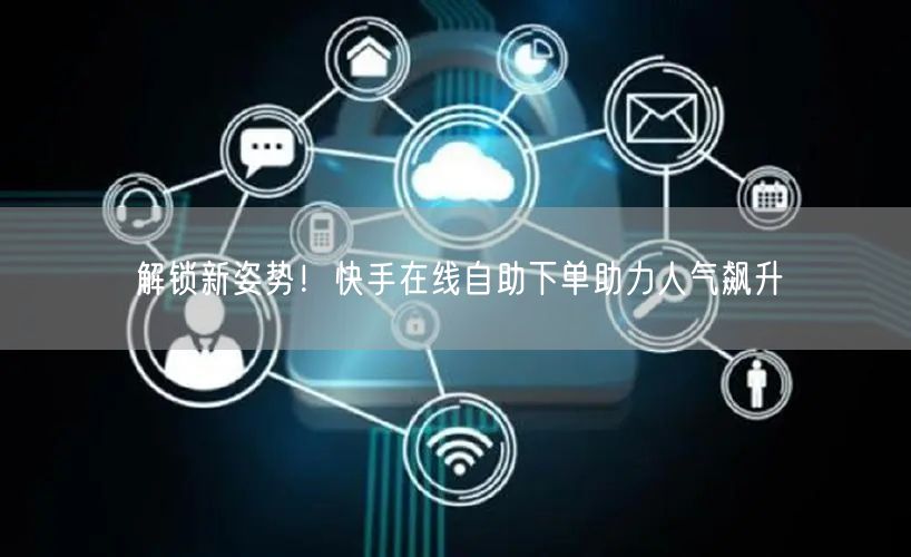 解锁新姿势！快手在线自助下单助力人气飙升