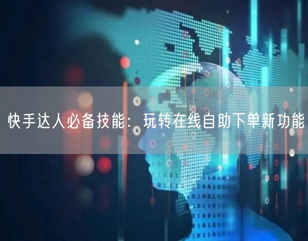 快手达人必备技能：玩转在线自助下单新功能