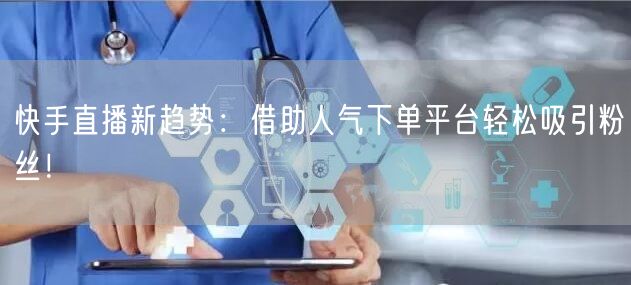 快手直播新趋势：借助人气下单平台轻松吸引