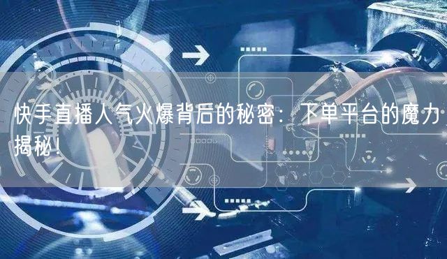 快手直播人气火爆背后的秘密：下单平台的魔力揭秘！