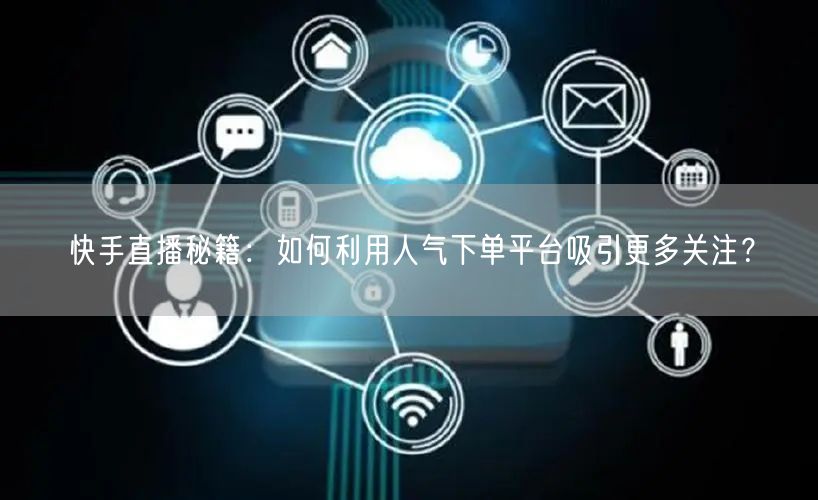 快手直播秘籍：如何利用人气下单平台吸引更多关注？