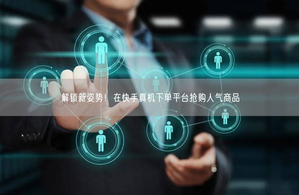 解锁新姿势！在快手真机下单平台抢购人气商品