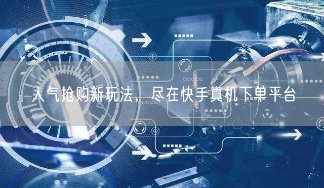 人气抢购新玩法，尽在快手真机下单平台