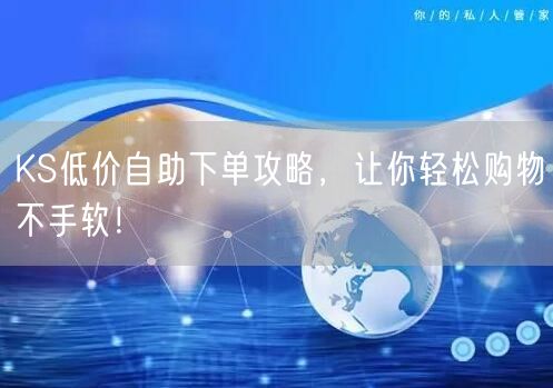 KS低价自助下单攻略，让你轻松购物不手软！