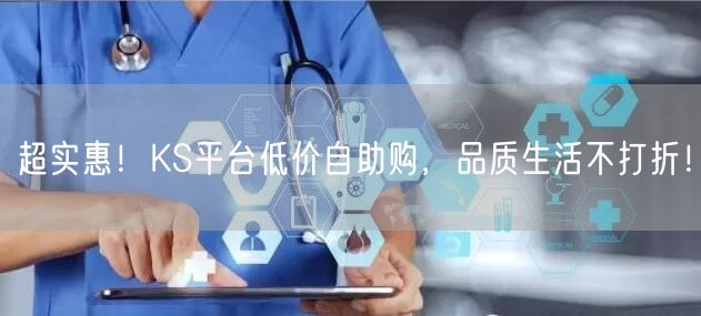 超实惠！KS平台低价自助购，品质生活不打折！