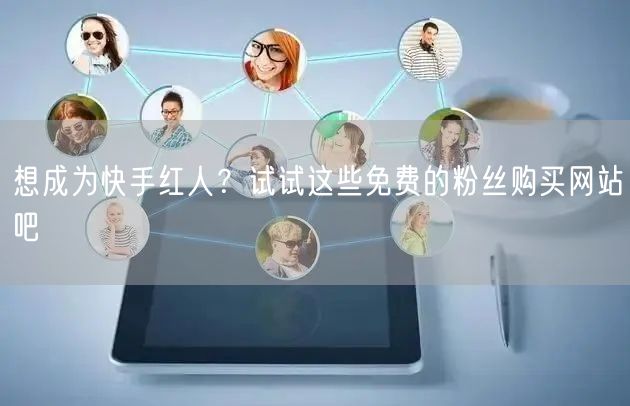 想成为快手红人？试试这些免费的粉丝购买网站吧