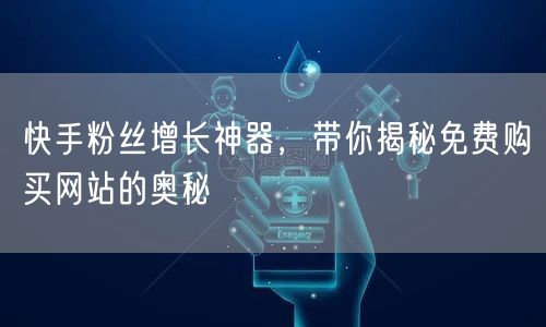 快手粉丝增长神器，带你揭秘免费购买网站的奥秘