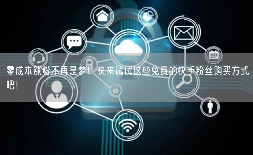 零成本涨粉不再是梦！快来试试这些免费的快手粉丝购买方式吧！