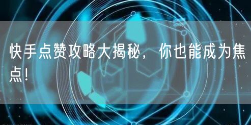 快手点赞攻略大揭秘，你也能成为焦点！