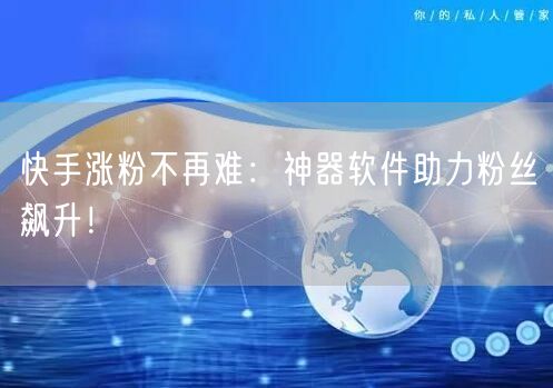 快手涨粉不再难：神器软件助力粉丝飙升！