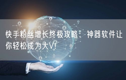 快手粉丝增长终极攻略:神器软件让你轻松成为大V!